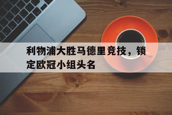 利物浦大胜马德里竞技，锁定欧冠小组头名的简单介绍