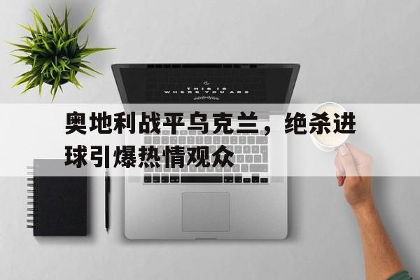 包含奥地利战平乌克兰，绝杀进球引爆热情观众的词条
