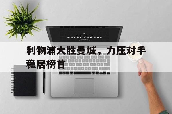 利物浦大胜曼城，力压对手稳居榜首的简单介绍