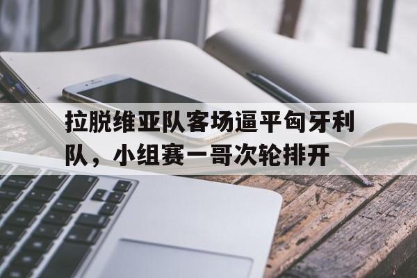 包含拉脱维亚队客场逼平匈牙利队，小组赛一哥次轮排开的词条