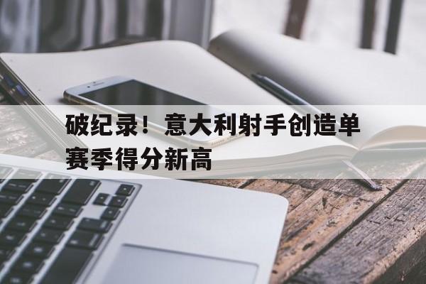 破纪录！意大利射手创造单赛季得分新高的简单介绍
