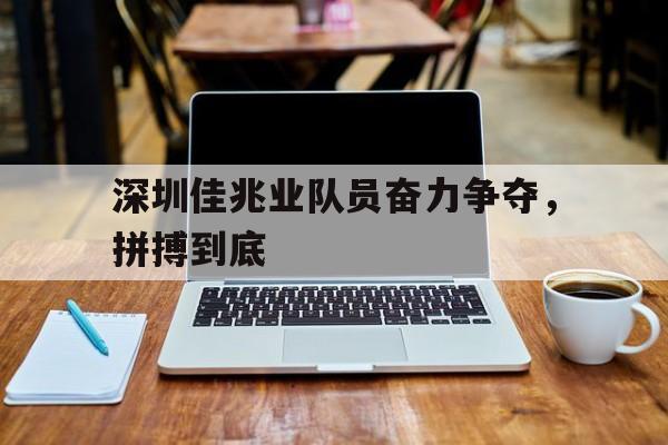 关于深圳佳兆业队员奋力争夺，拼搏到底的信息