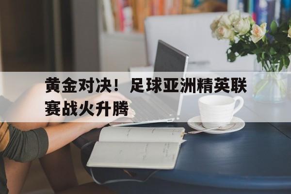关于黄金对决！足球亚洲精英联赛战火升腾的信息