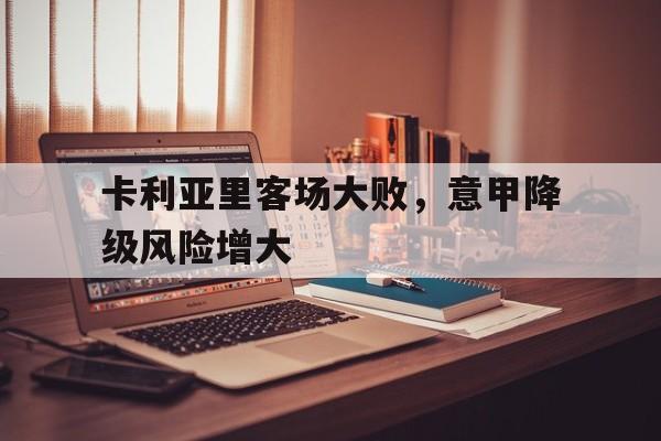 卡利亚里客场大败，意甲降级风险增大的简单介绍