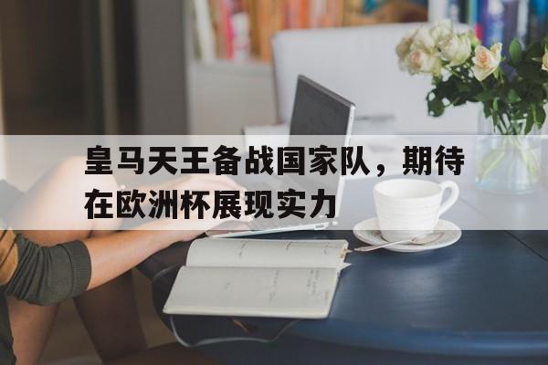 皇马天王备战国家队，期待在欧洲杯展现实力的简单介绍