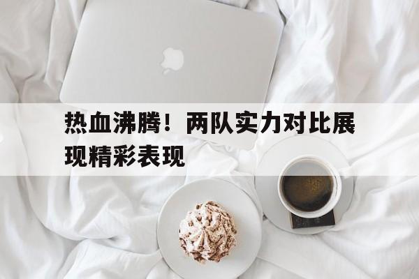 热血沸腾！两队实力对比展现精彩表现的简单介绍