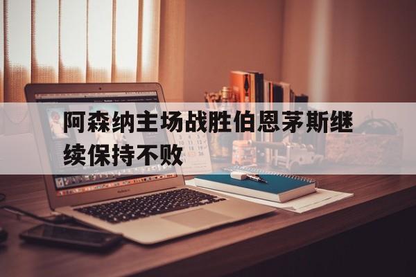 阿森纳主场战胜伯恩茅斯继续保持不败