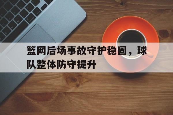 关于篮网后场事故守护稳固，球队整体防守提升的信息