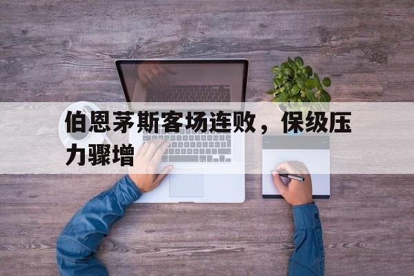 伯恩茅斯客场连败，保级压力骤增的简单介绍