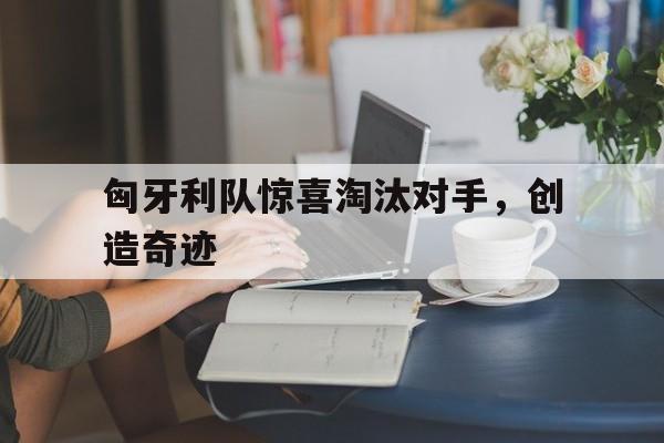 包含匈牙利队惊喜淘汰对手，创造奇迹的词条