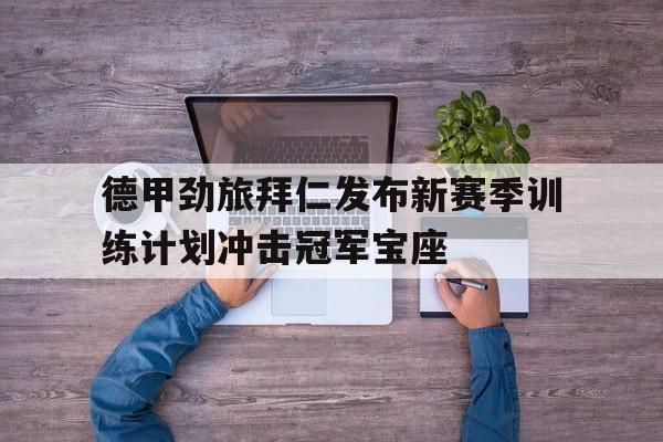德甲劲旅拜仁发布新赛季训练计划冲击冠军宝座的简单介绍
