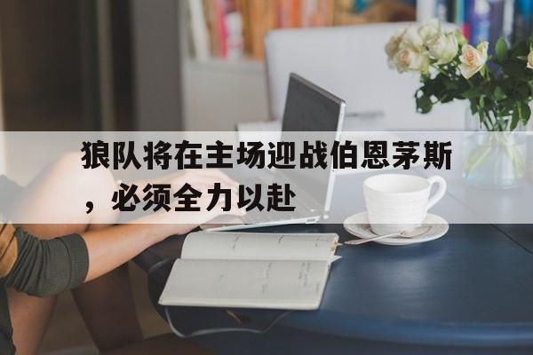 狼队将在主场迎战伯恩茅斯，必须全力以赴