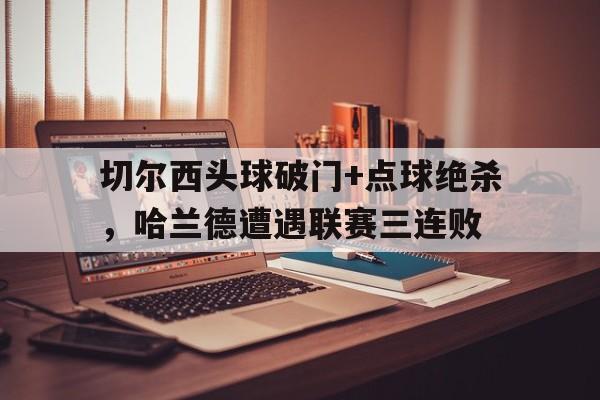 切尔西头球破门+点球绝杀，哈兰德遭遇联赛三连败
