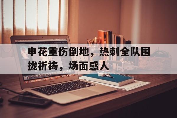 申花重伤倒地，热刺全队围拢祈祷，场面感人