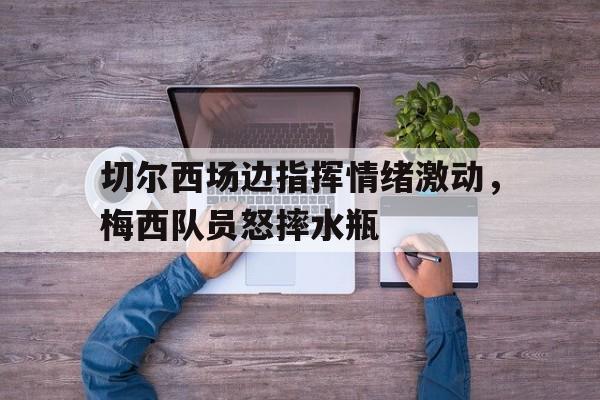 切尔西场边指挥情绪激动，梅西队员怒摔水瓶