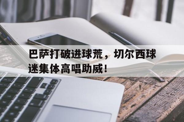 巴萨打破进球荒，切尔西球迷集体高唱助威！