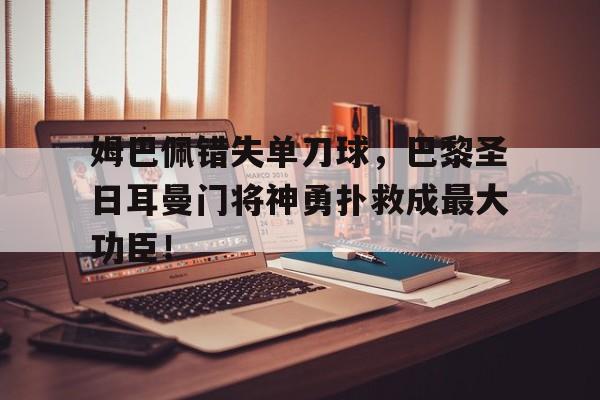 姆巴佩错失单刀球，巴黎圣日耳曼门将神勇扑救成最大功臣！姆巴佩几号球衣巴黎圣日耳曼